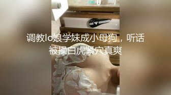 调教lo娘学妹成小母狗，听话被操白虎紧穴真爽