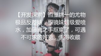 【开发探索】百里挑一的尤物极品反差婊，眼镜妹超级爱喷水，加藤鹰之手抠爽了，可遇不可求的好货，值得收藏