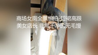 商场女厕全景偷拍-短裙高跟美女店长 非常干净的无毛馒头嫩逼