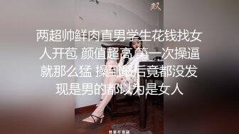 两超帅鲜肉直男学生花钱找女人开苞 颜值超高 第一次操逼就那么猛 操到最后竟都没发现是男的都以为是女人