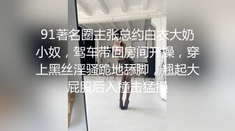 91著名圈主张总约白衣大奶小奴，驾车带回房间开操，穿上黑丝淫骚跪地舔脚，翘起大屁股后入撞击猛操