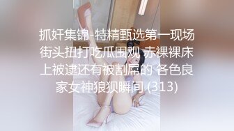 抓奸集锦-特精甄选第一现场街头扭打吃瓜围观 赤裸裸床上被逮还有被割屌的 各色良家女神狼狈瞬间 (313)