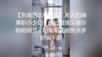 【东南西北中发白】新人约操兼职小少妇，超近景镜头展示啪啪细节，粉嫩菊花鲍鱼水多娇喘不断